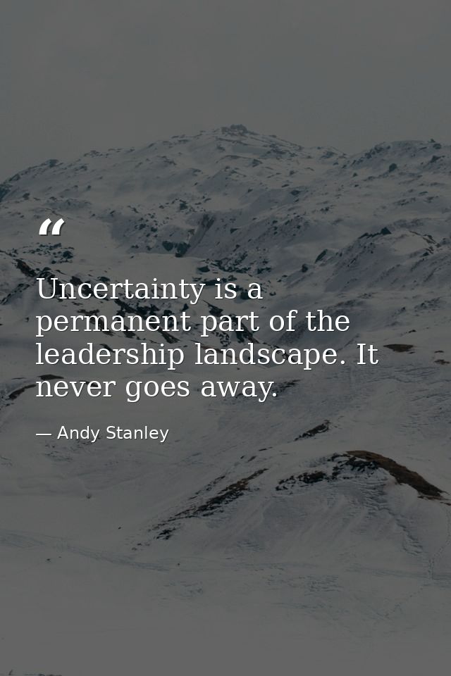 Uncertainty is a permanent part of the leadership landscape. It never goes away. — Andy Stanley