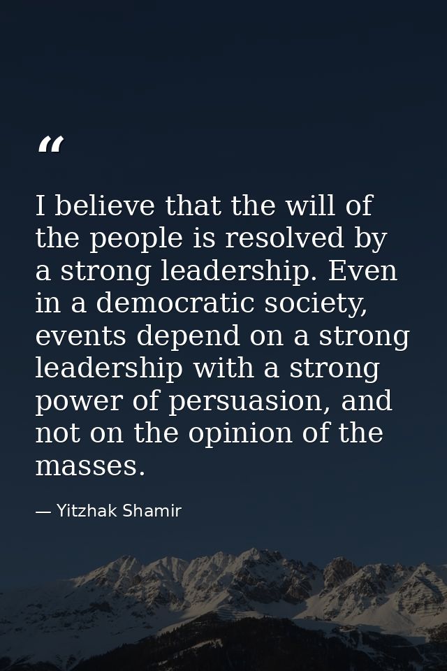 I believe that the will of the people is resolved by a strong leadership. Even in a democratic society, events depend on — Yitzhak Shamir