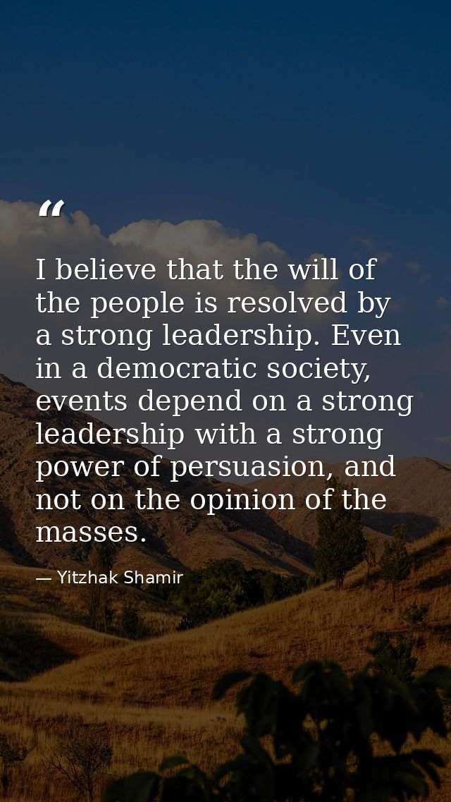 I believe that the will of the people is resolved by a strong leadership. Even in a democratic society, events depend on — Yitzhak Shamir