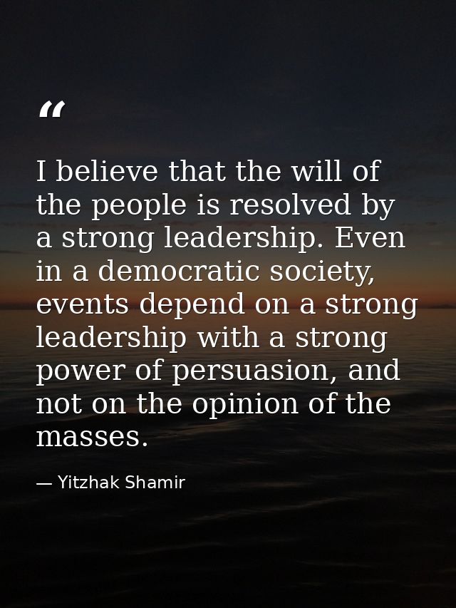 I believe that the will of the people is resolved by a strong leadership. Even in a democratic society, events depend on — Yitzhak Shamir