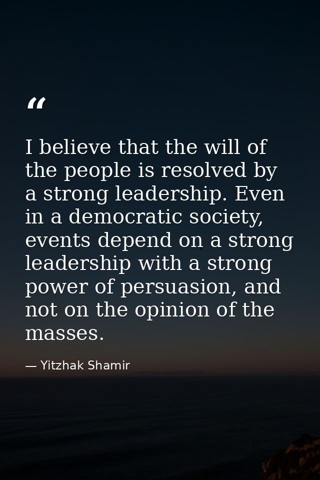 I believe that the will of the people is resolved by a strong leadership. Even in a democratic society, events depend on — Yitzhak Shamir