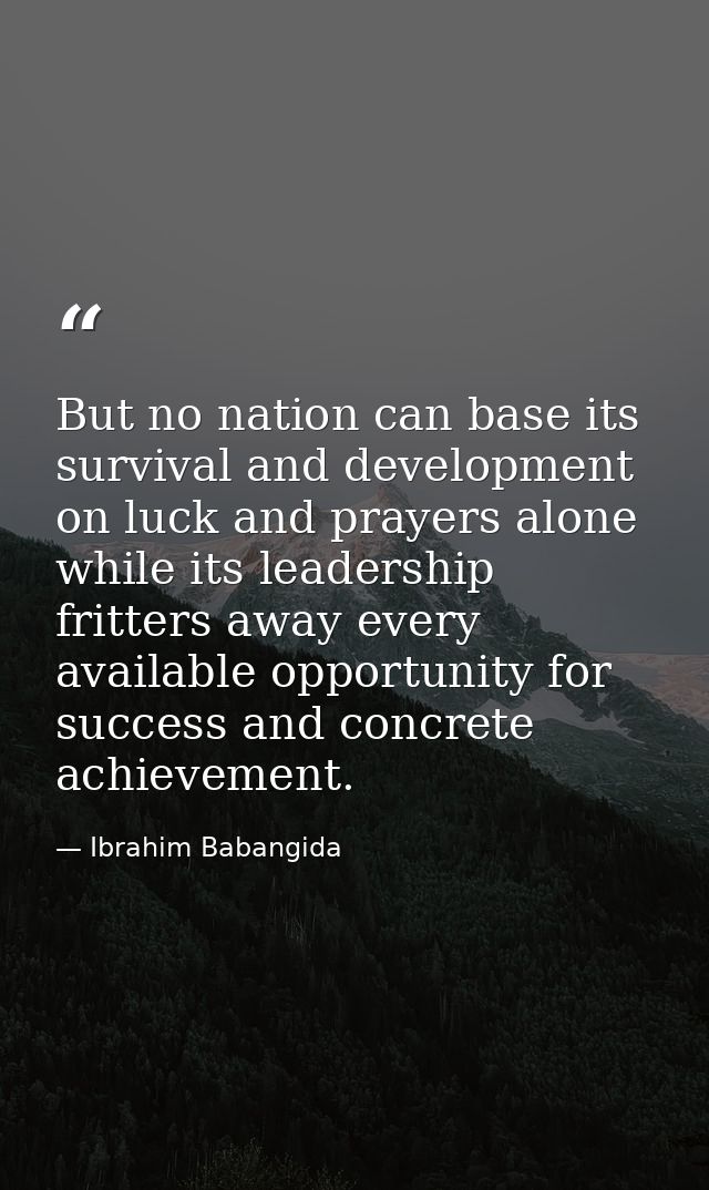 But no nation can base its survival and development on luck and prayers alone while its leadership fritters away every a — Ibrahim Babangida