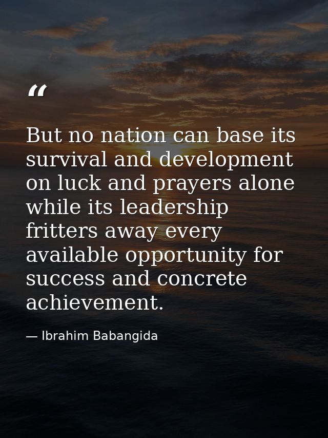 But no nation can base its survival and development on luck and prayers alone while its leadership fritters away every a — Ibrahim Babangida
