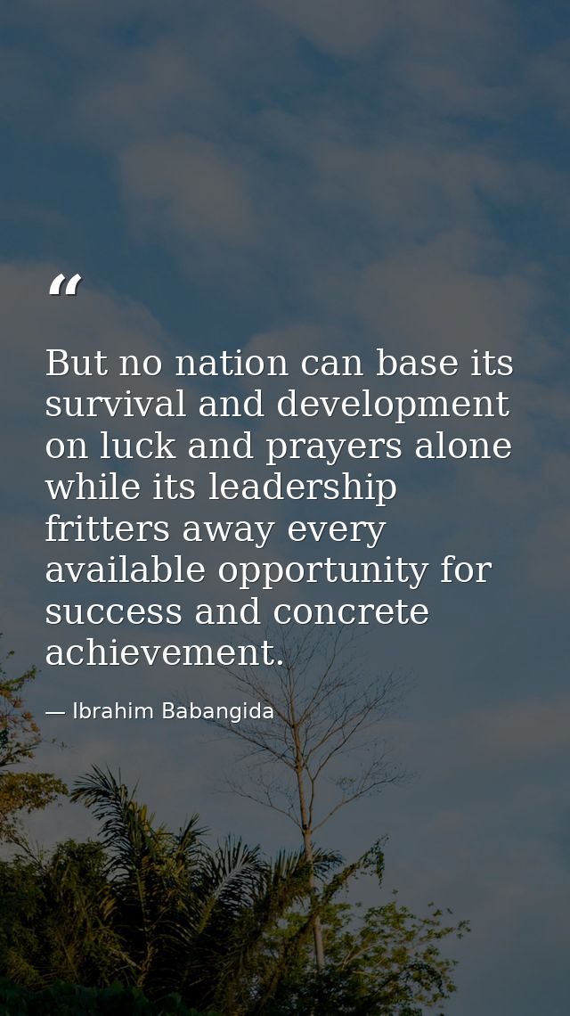 But no nation can base its survival and development on luck and prayers alone while its leadership fritters away every a — Ibrahim Babangida