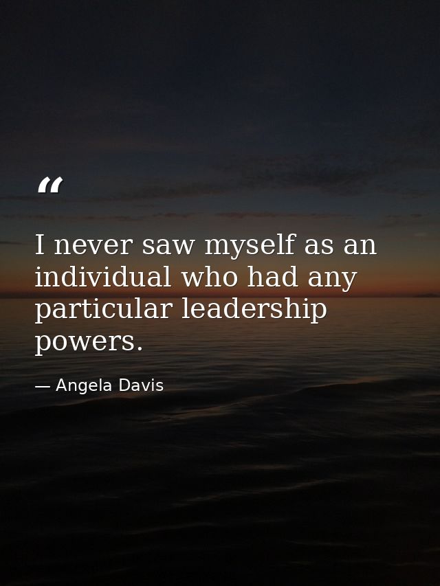 I never saw myself as an individual who had any particular leadership powers. — Angela Davis