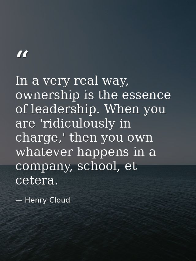 In a very real way, ownership is the essence of leadership. When you are 'ridiculously in charge,' then you own whatever — Henry Cloud