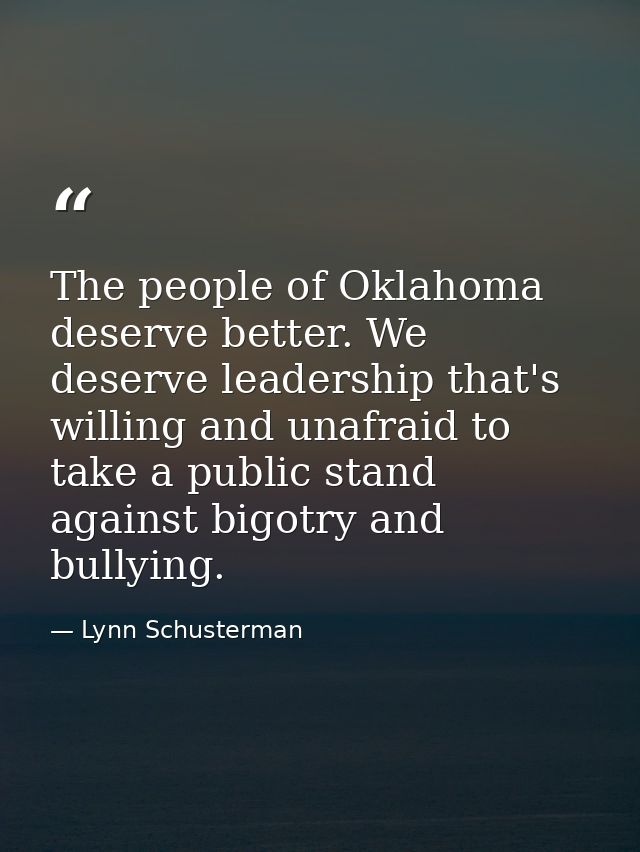 The people of Oklahoma deserve better. We deserve leadership that's willing and unafraid to take a public stand against  — Lynn Schusterman
