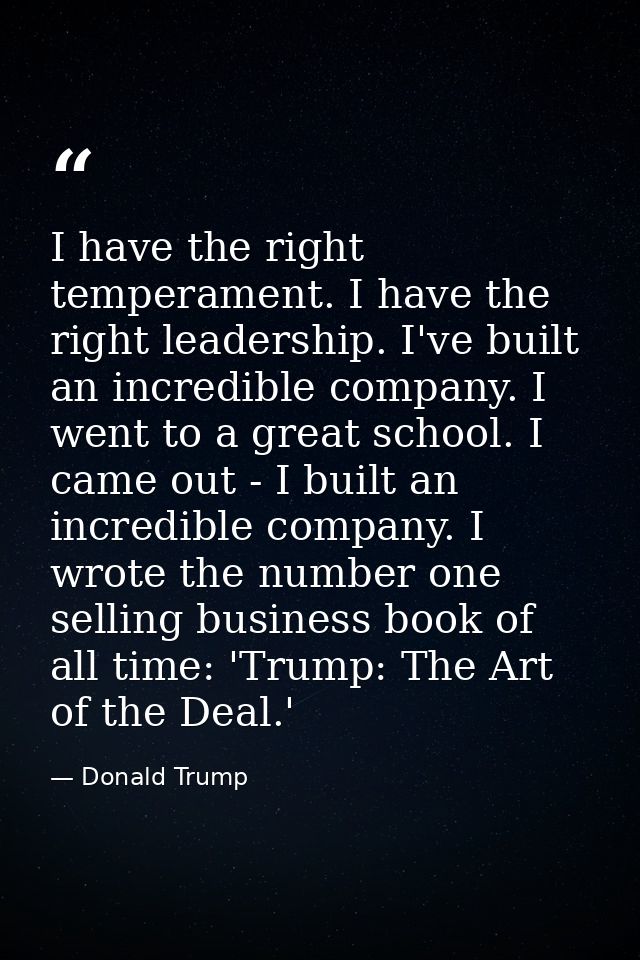 I have the right temperament. I have the right leadership. I've built an incredible company. I went to a great school. I — Donald Trump