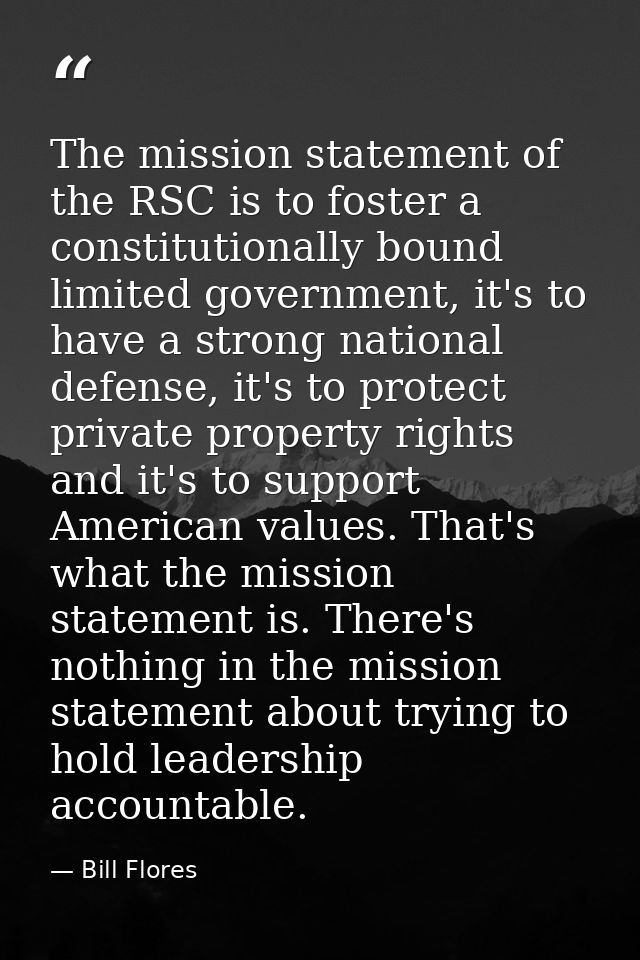 The mission statement of the RSC is to foster a constitutionally bound limited government, it's to have a strong nationa — Bill Flores