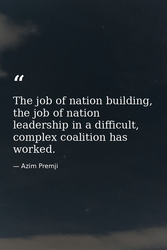 The job of nation building, the job of nation leadership in a difficult, complex coalition has worked. — Azim Premji