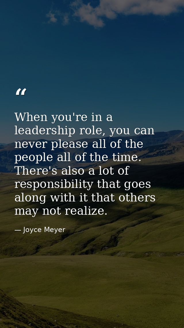 When you're in a leadership role, you can never please all of the people all of the time. There's also a lot of responsi — Joyce Meyer