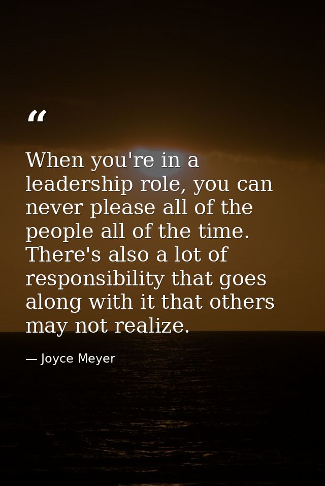 When you're in a leadership role, you can never please all of the people all of the time. There's also a lot of responsi — Joyce Meyer