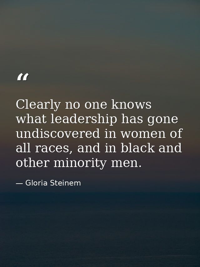 Clearly no one knows what leadership has gone undiscovered in women of all races, and in black and other minority men. — Gloria Steinem