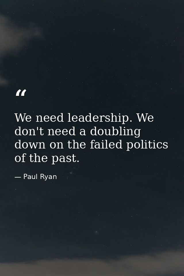 We need leadership. We don't need a doubling down on the failed politics of the past. — Paul Ryan