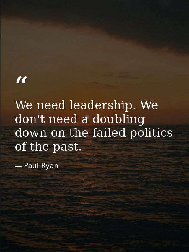 We need leadership. We don't need a doubling down on the failed politics of the past. — Paul Ryan