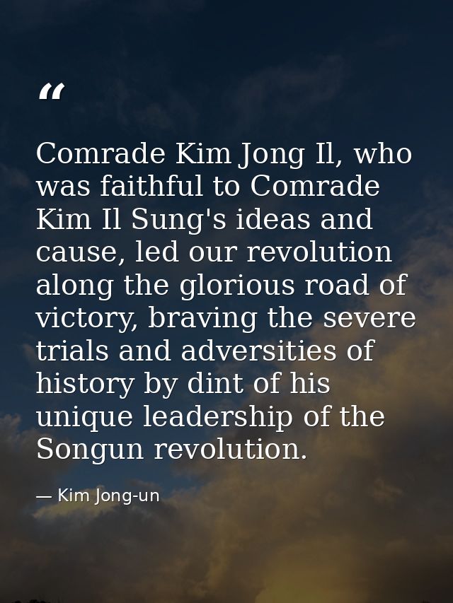 Comrade Kim Jong Il, who was faithful to Comrade Kim Il Sung's ideas and cause, led our revolution along the glorious ro — Kim Jong-un