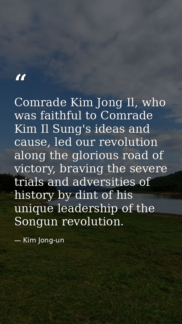 Comrade Kim Jong Il, who was faithful to Comrade Kim Il Sung's ideas and cause, led our revolution along the glorious ro — Kim Jong-un