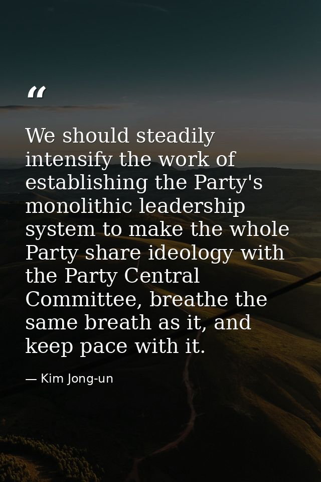 We should steadily intensify the work of establishing the Party's monolithic leadership system to make the whole Party s — Kim Jong-un