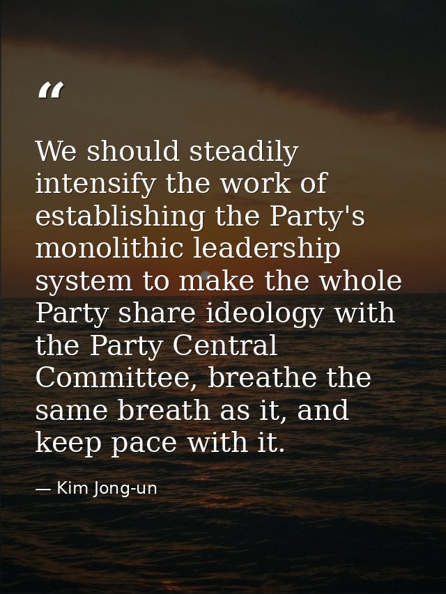 We should steadily intensify the work of establishing the Party's monolithic leadership system to make the whole Party s — Kim Jong-un