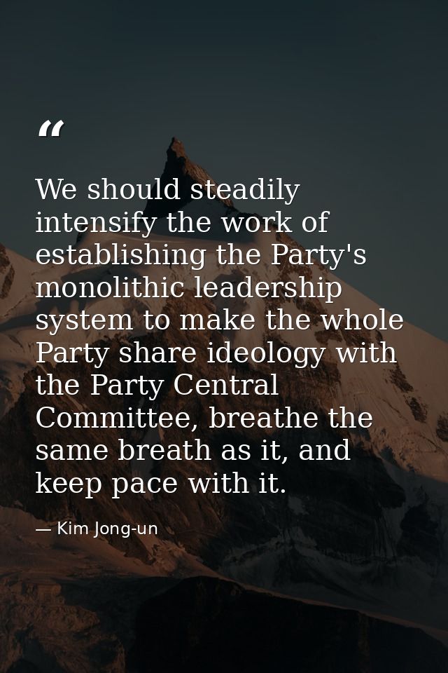 We should steadily intensify the work of establishing the Party's monolithic leadership system to make the whole Party s — Kim Jong-un