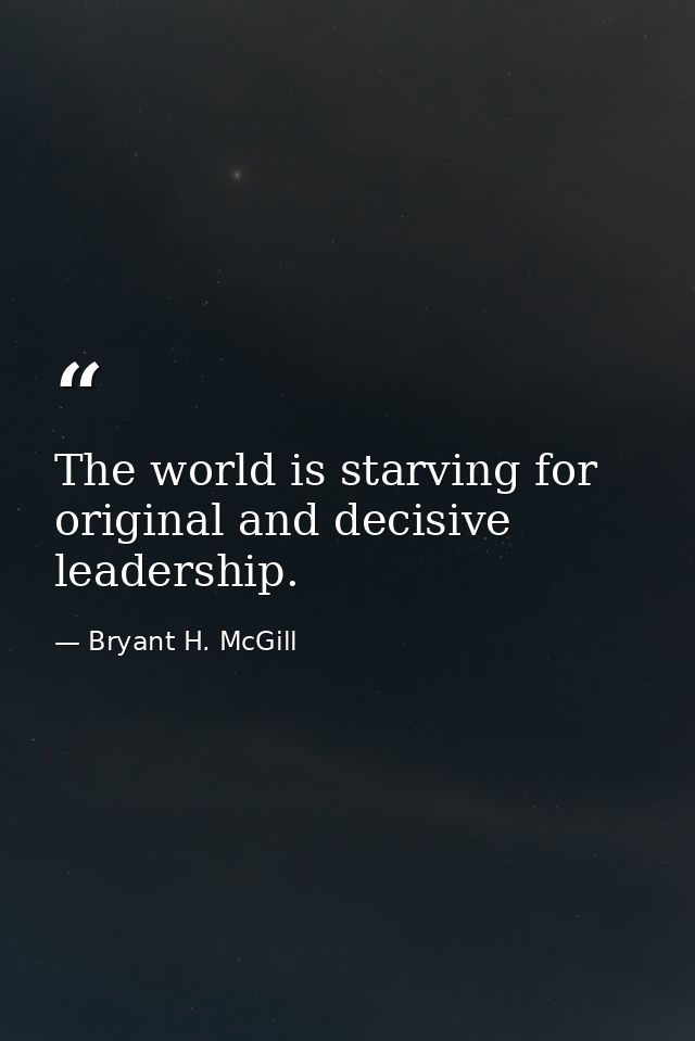 The world is starving for original and decisive leadership. — Bryant H. McGill