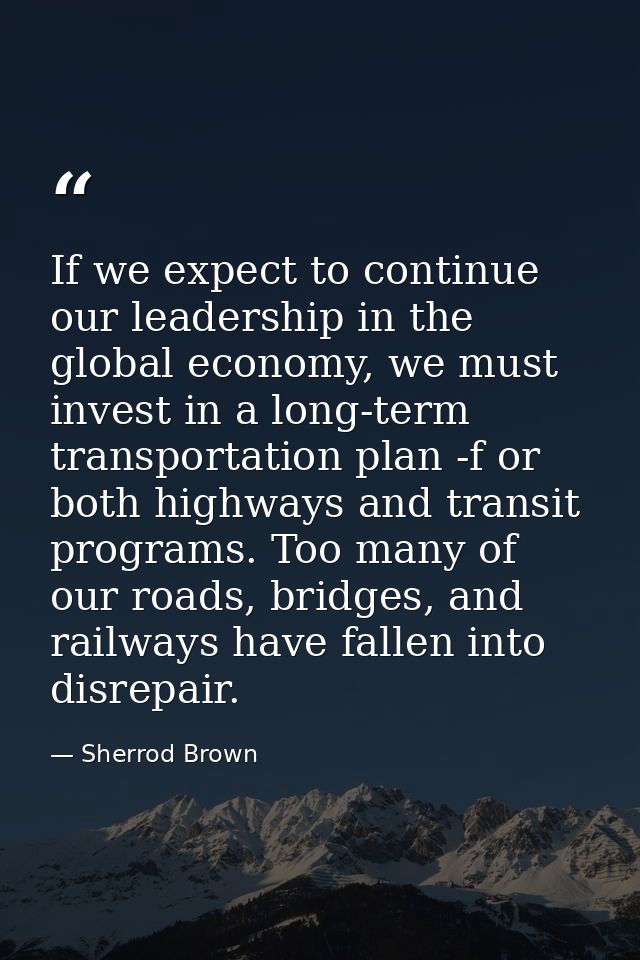 If we expect to continue our leadership in the global economy, we must invest in a long-term transportation plan -f or b — Sherrod Brown