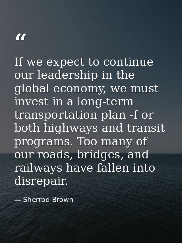 If we expect to continue our leadership in the global economy, we must invest in a long-term transportation plan -f or b — Sherrod Brown