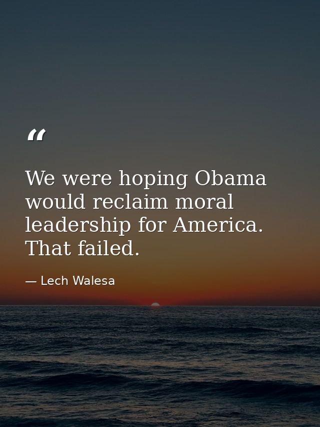 We were hoping Obama would reclaim moral leadership for America. That failed. — Lech Walesa