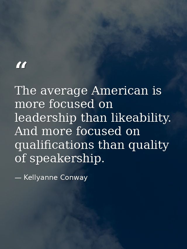 The average American is more focused on leadership than likeability. And more focused on qualifications than quality of  — Kellyanne Conway