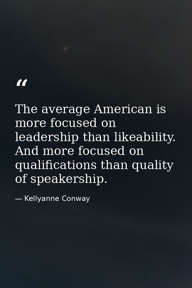 The average American is more focused on leadership than likeability. And more focused on qualifications than quality of  — Kellyanne Conway