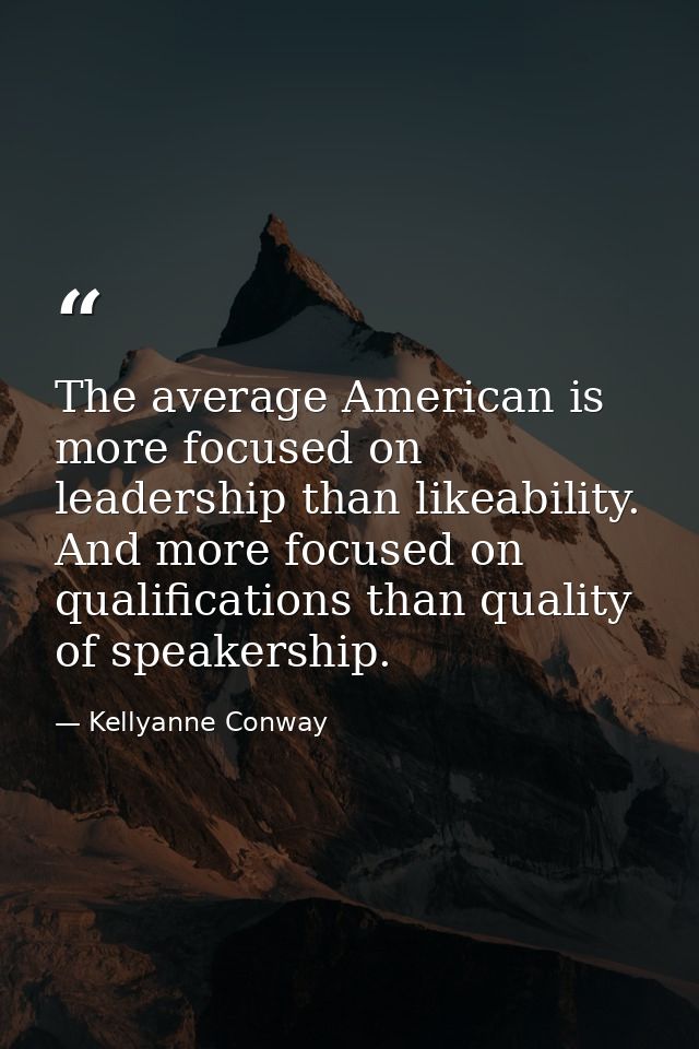 The average American is more focused on leadership than likeability. And more focused on qualifications than quality of  — Kellyanne Conway