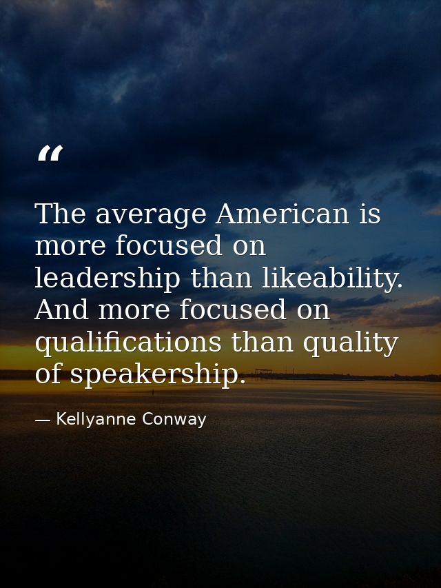 The average American is more focused on leadership than likeability. And more focused on qualifications than quality of  — Kellyanne Conway