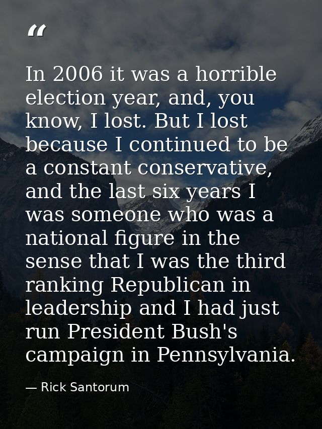 In 2006 it was a horrible election year, and, you know, I lost. But I lost because I continued to be a constant conserva — Rick Santorum