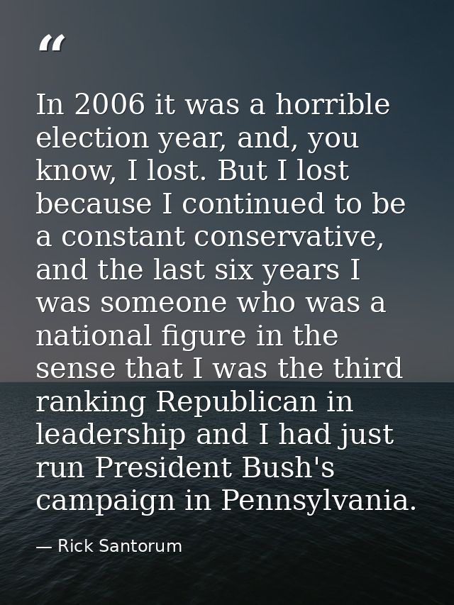 In 2006 it was a horrible election year, and, you know, I lost. But I lost because I continued to be a constant conserva — Rick Santorum