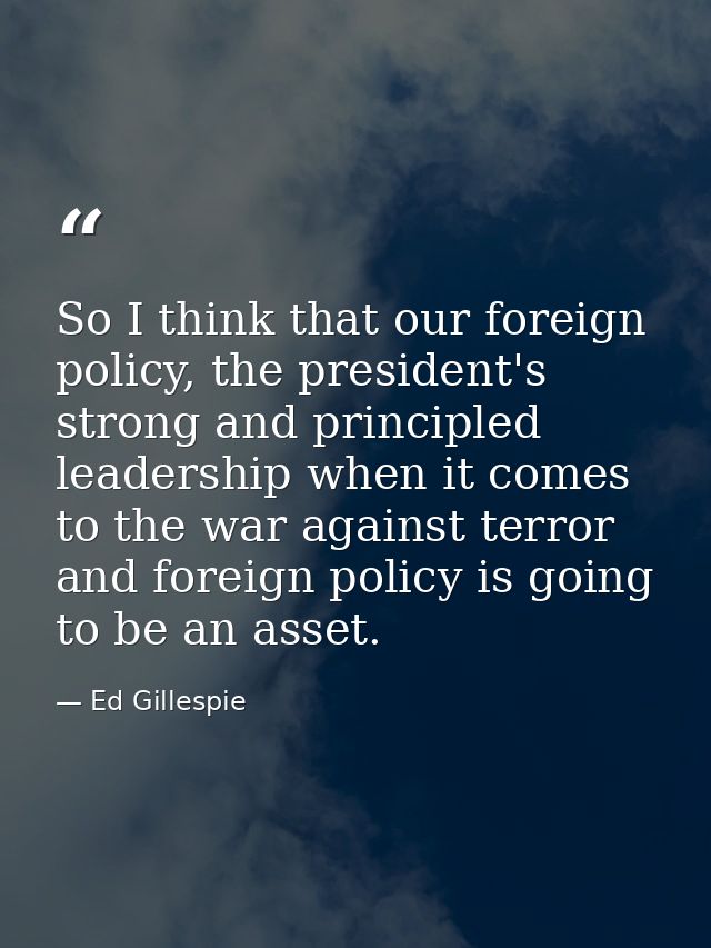 So I think that our foreign policy, the president's strong and principled leadership when it comes to the war against te — Ed Gillespie
