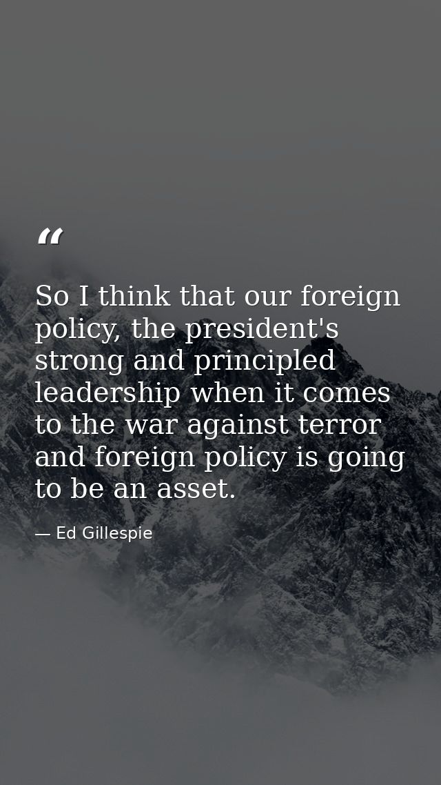 So I think that our foreign policy, the president's strong and principled leadership when it comes to the war against te — Ed Gillespie