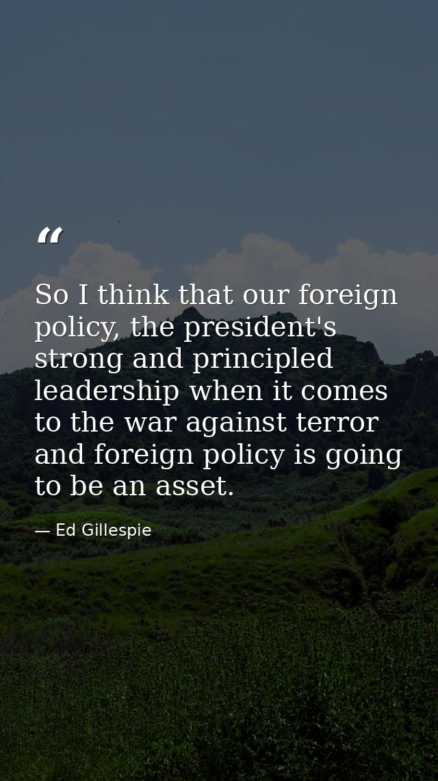So I think that our foreign policy, the president's strong and principled leadership when it comes to the war against te — Ed Gillespie