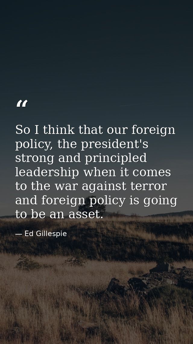 So I think that our foreign policy, the president's strong and principled leadership when it comes to the war against te — Ed Gillespie