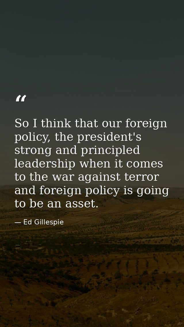 So I think that our foreign policy, the president's strong and principled leadership when it comes to the war against te — Ed Gillespie