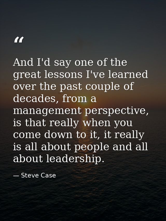 And I'd say one of the great lessons I've learned over the past couple of decades, from a management perspective, is tha — Steve Case
