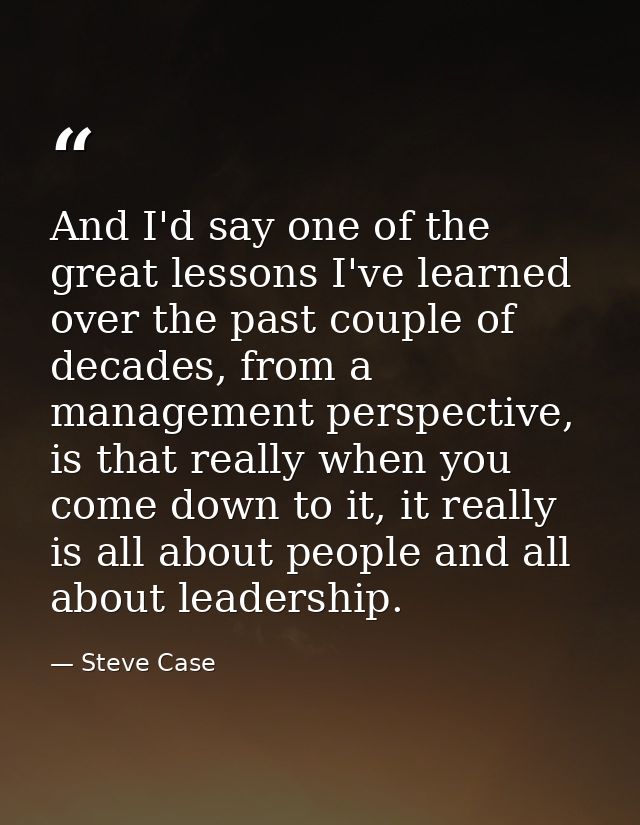 And I'd say one of the great lessons I've learned over the past couple of decades, from a management perspective, is tha — Steve Case