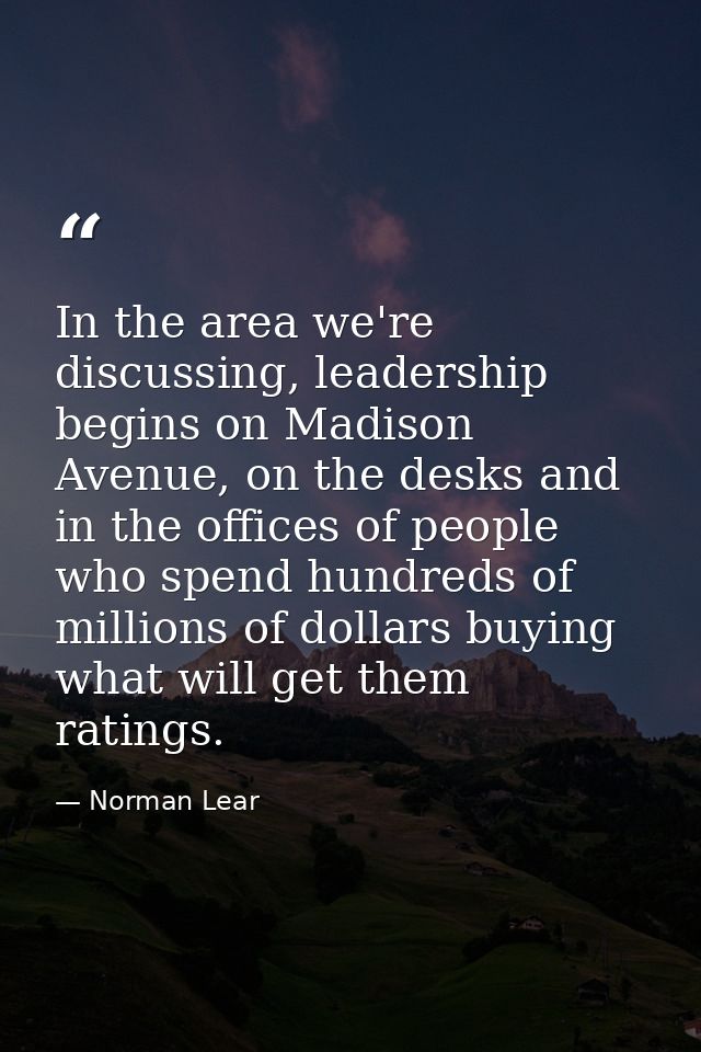In the area we're discussing, leadership begins on Madison Avenue, on the desks and in the offices of people who spend h — Norman Lear