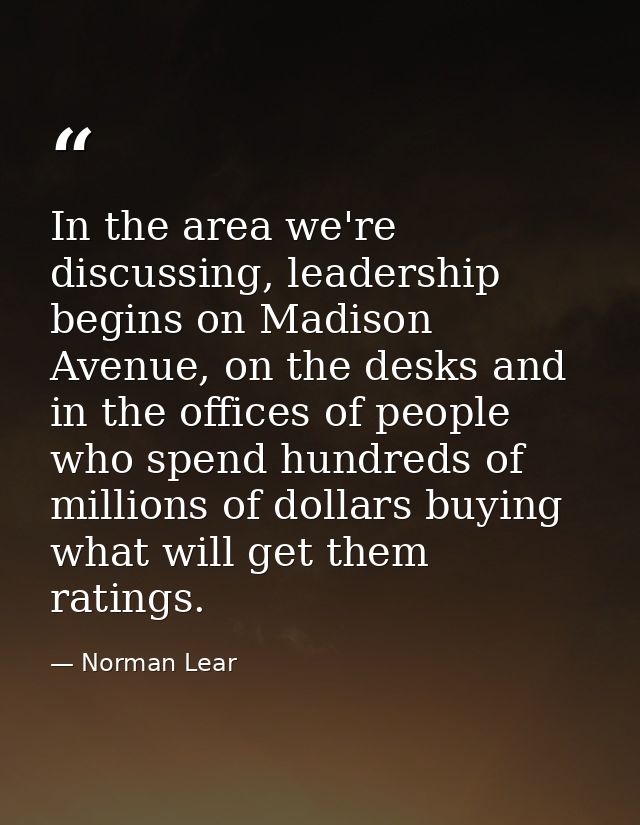 In the area we're discussing, leadership begins on Madison Avenue, on the desks and in the offices of people who spend h — Norman Lear
