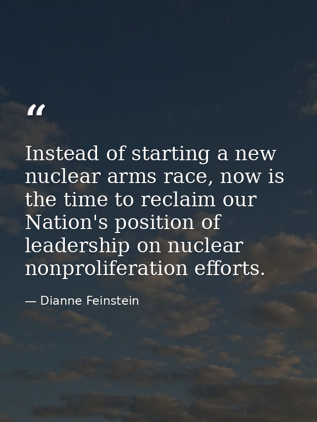Instead of starting a new nuclear arms race, now is the time to reclaim our Nation's position of leadership on nuclear n — Dianne Feinstein