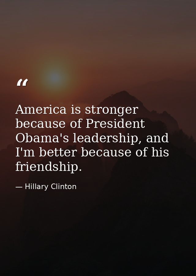 America is stronger because of President Obama's leadership, and I'm better because of his friendship. — Hillary Clinton