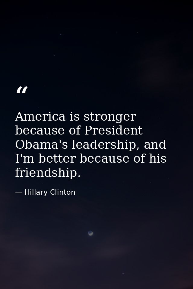 America is stronger because of President Obama's leadership, and I'm better because of his friendship. — Hillary Clinton