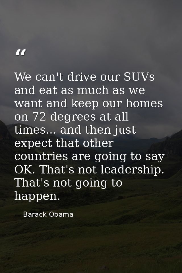 We can't drive our SUVs and eat as much as we want and keep our homes on 72 degrees at all times... and then just expect — Barack Obama