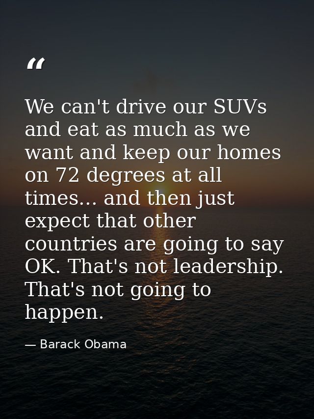 We can't drive our SUVs and eat as much as we want and keep our homes on 72 degrees at all times... and then just expect — Barack Obama