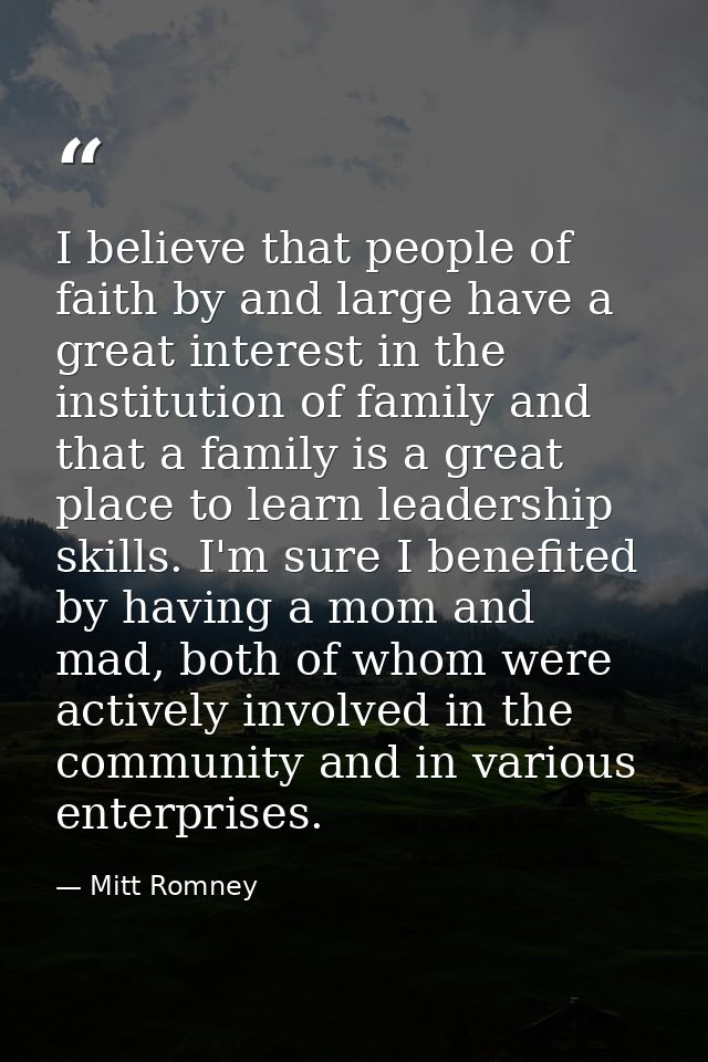 I believe that people of faith by and large have a great interest in the institution of family and that a family is a gr — Mitt Romney