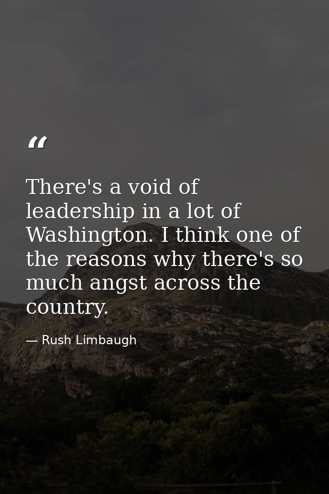 There's a void of leadership in a lot of Washington. I think one of the reasons why there's so much angst across the cou — Rush Limbaugh
